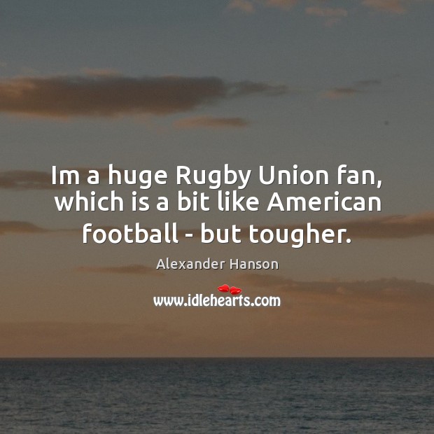 Im a huge Rugby Union fan, which is a bit like American football – but tougher. Image