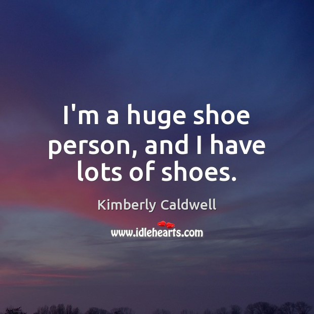 I’m a huge shoe person, and I have lots of shoes. Kimberly Caldwell Picture Quote