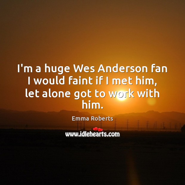 I’m a huge Wes Anderson fan I would faint if I met him, let alone got to work with him. Emma Roberts Picture Quote