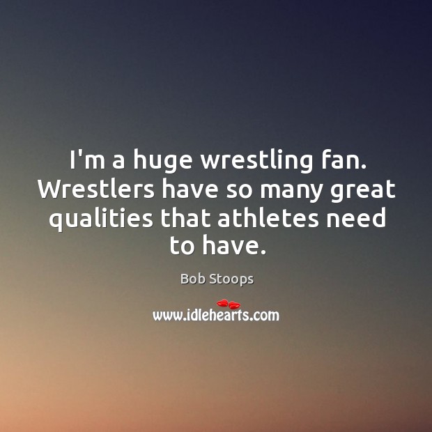 I’m a huge wrestling fan. Wrestlers have so many great qualities that Bob Stoops Picture Quote