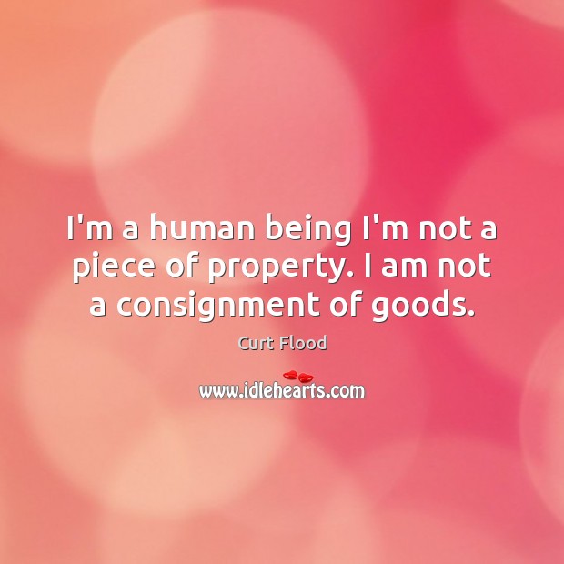 I’m a human being I’m not a piece of property. I am not a consignment of goods. Curt Flood Picture Quote