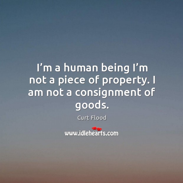 I’m a human being I’m not a piece of property. I am not a consignment of goods. Curt Flood Picture Quote