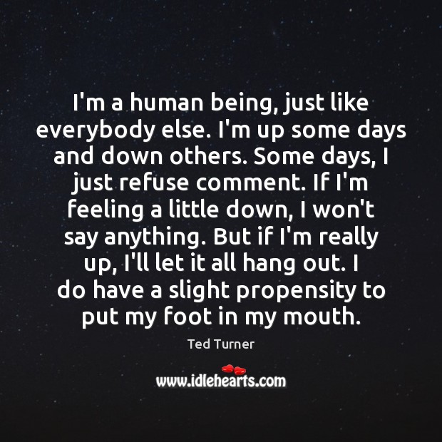 I’m a human being, just like everybody else. I’m up some days Ted Turner Picture Quote