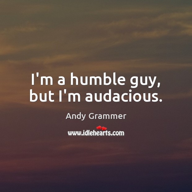 I’m a humble guy, but I’m audacious. Image