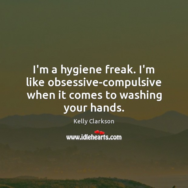 I’m a hygiene freak. I’m like obsessive-compulsive when it comes to washing your hands. Kelly Clarkson Picture Quote