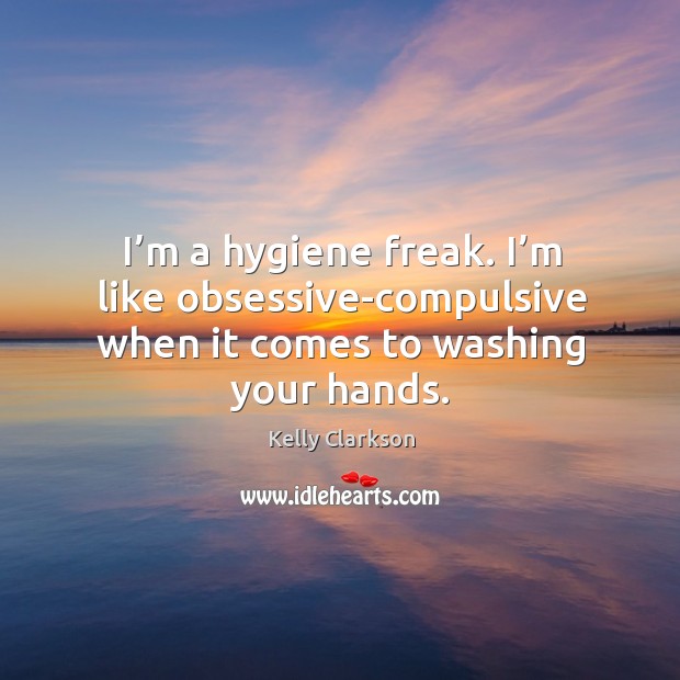 I’m a hygiene freak. I’m like obsessive-compulsive when it comes to washing your hands. Kelly Clarkson Picture Quote