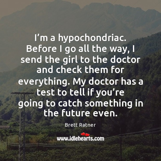 I’m a hypochondriac. Before I go all the way, I send Brett Ratner Picture Quote