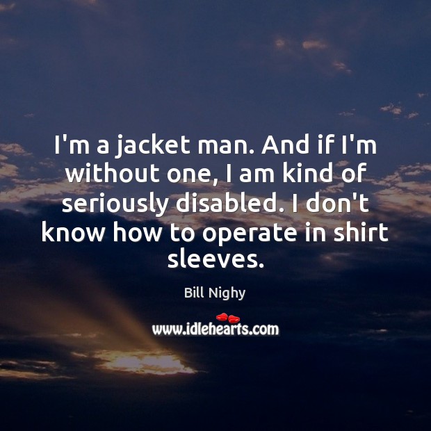 I’m a jacket man. And if I’m without one, I am kind Bill Nighy Picture Quote