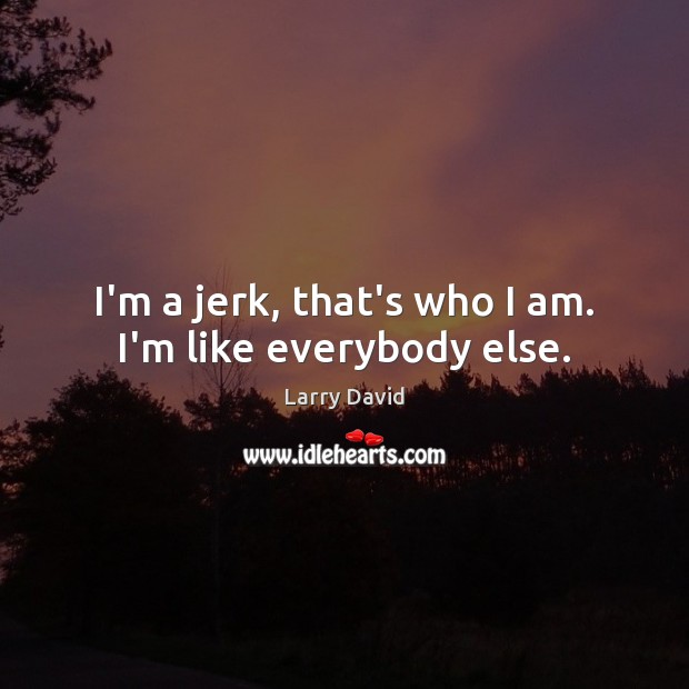 I’m a jerk, that’s who I am. I’m like everybody else. Larry David Picture Quote