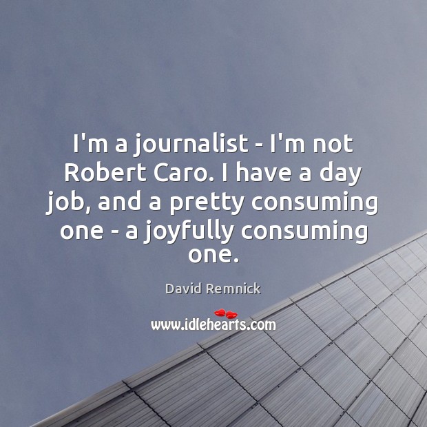 I’m a journalist – I’m not Robert Caro. I have a day David Remnick Picture Quote