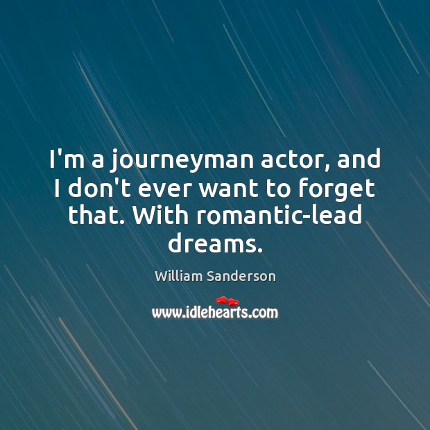 I’m a journeyman actor, and I don’t ever want to forget that. With romantic-lead dreams. William Sanderson Picture Quote