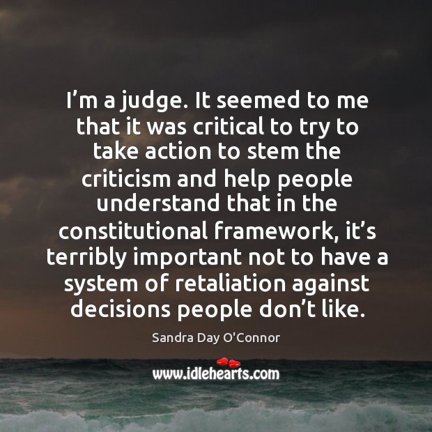 I’m a judge. It seemed to me that it was critical to try to take action to stem the criticism Sandra Day O’Connor Picture Quote