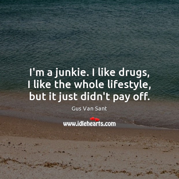 I’m a junkie. I like drugs, I like the whole lifestyle, but it just didn’t pay off. Image