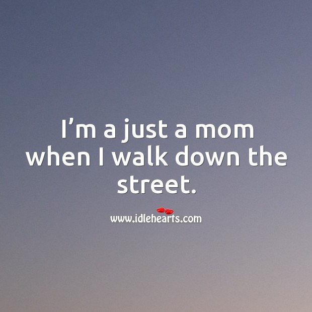 I’m a just a mom when I walk down the street. Image