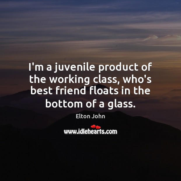 I’m a juvenile product of the working class, who’s best friend floats Elton John Picture Quote