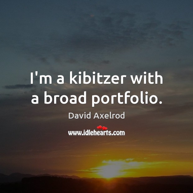I’m a kibitzer with a broad portfolio. David Axelrod Picture Quote
