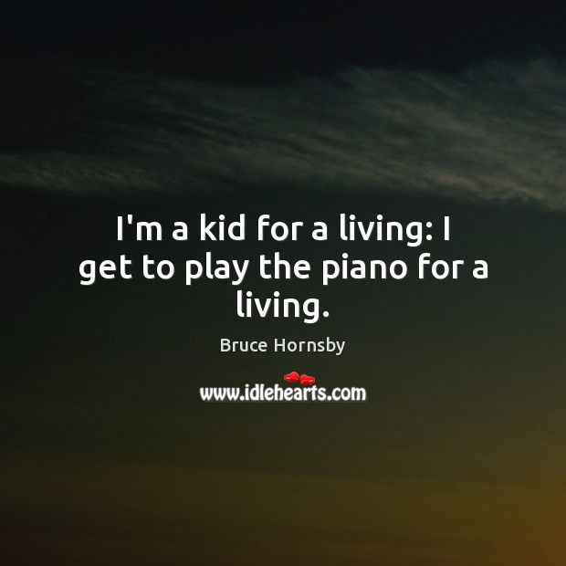 I’m a kid for a living: I get to play the piano for a living. Bruce Hornsby Picture Quote