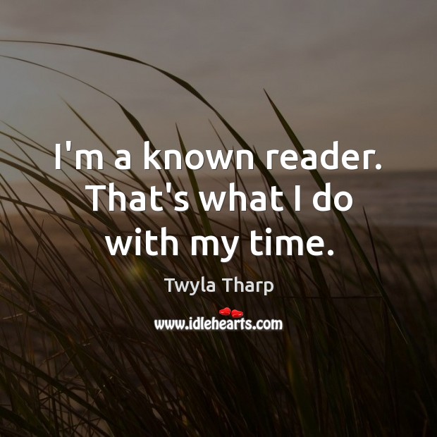 I’m a known reader. That’s what I do with my time. Twyla Tharp Picture Quote