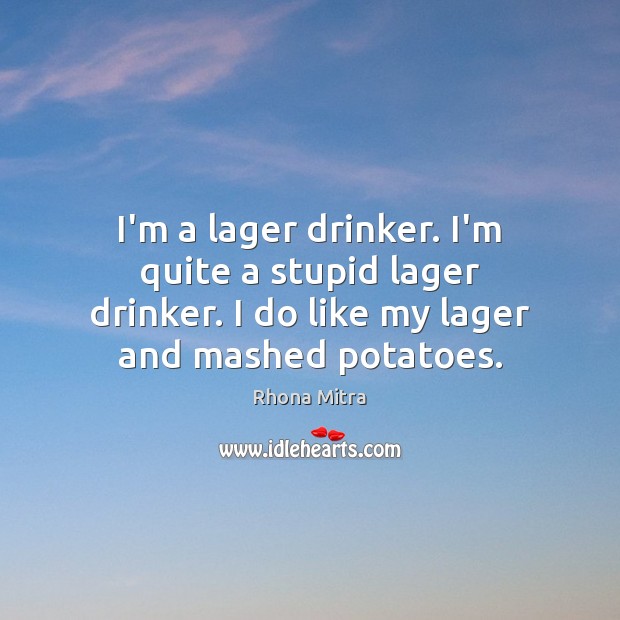 I’m a lager drinker. I’m quite a stupid lager drinker. I do Rhona Mitra Picture Quote