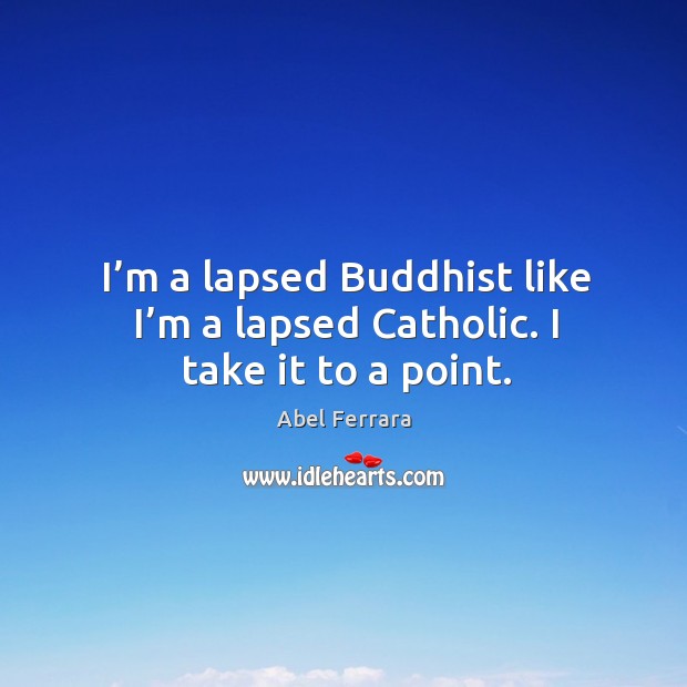 I’m a lapsed buddhist like I’m a lapsed catholic. I take it to a point. Abel Ferrara Picture Quote