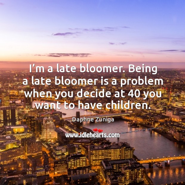 I’m a late bloomer. Being a late bloomer is a problem when you decide at 40 you want to have children. Daphne Zuniga Picture Quote