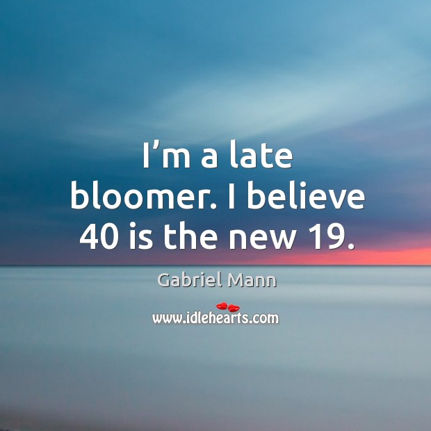 I’m a late bloomer. I believe 40 is the new 19. Gabriel Mann Picture Quote