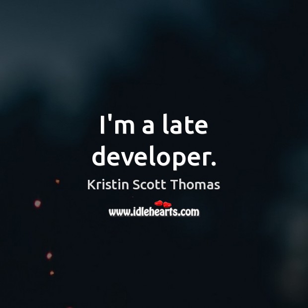 I’m a late developer. Kristin Scott Thomas Picture Quote