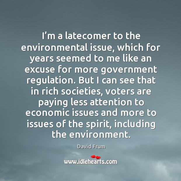 I’m a latecomer to the environmental issue, which for years seemed to me like an excuse for more government regulation. David Frum Picture Quote