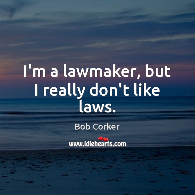 I’m a lawmaker, but I really don’t like laws. Bob Corker Picture Quote