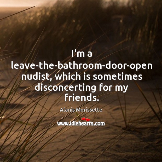 I’m a leave-the-bathroom-door-open nudist, which is sometimes disconcerting for my friends. Alanis Morissette Picture Quote
