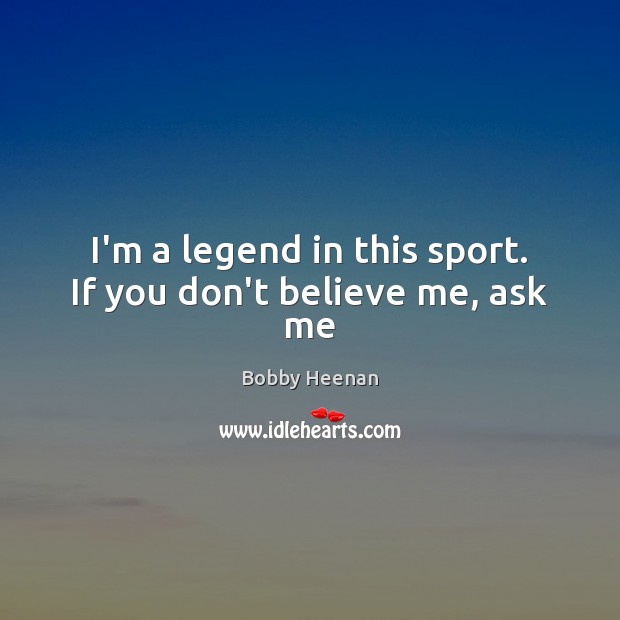 I’m a legend in this sport. If you don’t believe me, ask me Image