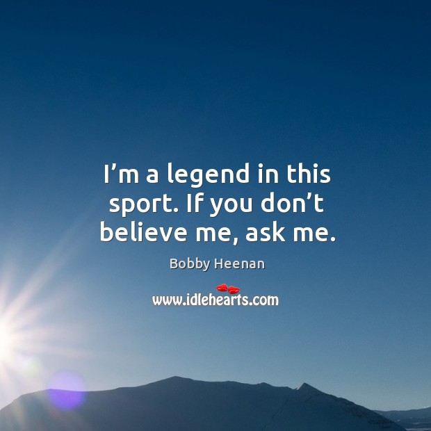 I’m a legend in this sport. If you don’t believe me, ask me. Bobby Heenan Picture Quote