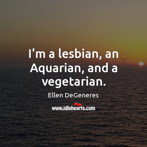 I’m a lesbian, an Aquarian, and a vegetarian. Ellen DeGeneres Picture Quote
