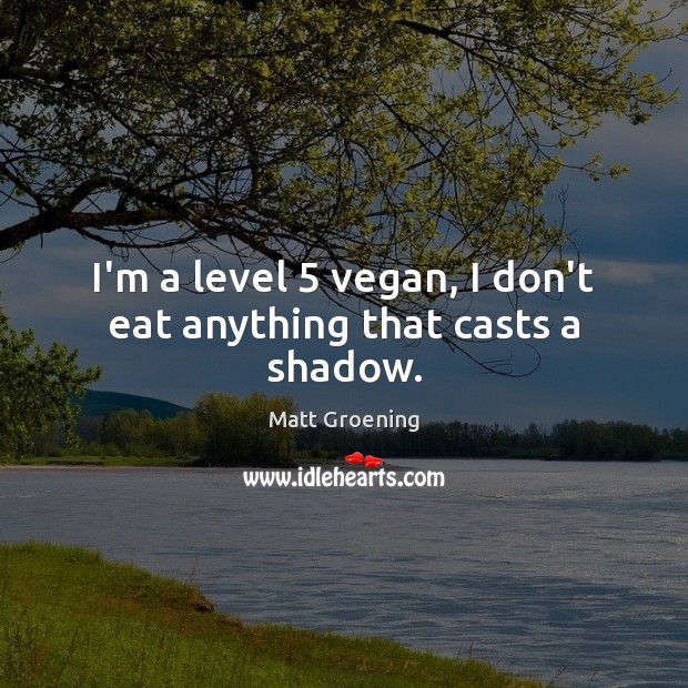 I’m a level 5 vegan, I don’t eat anything that casts a shadow. 