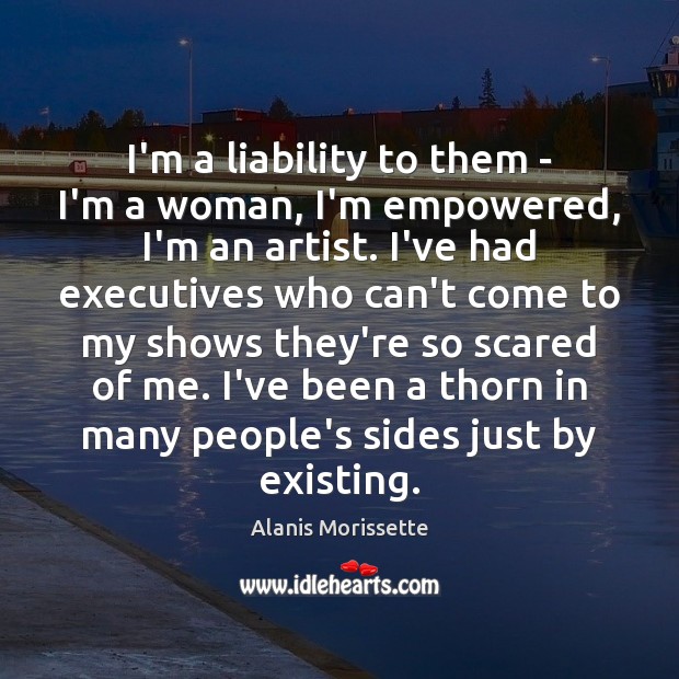 I’m a liability to them – I’m a woman, I’m empowered, I’m Alanis Morissette Picture Quote