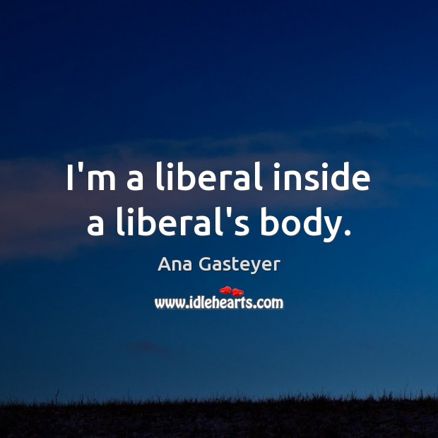 I’m a liberal inside a liberal’s body. Ana Gasteyer Picture Quote