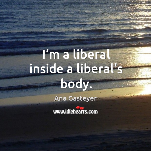 I’m a liberal inside a liberal’s body. Ana Gasteyer Picture Quote
