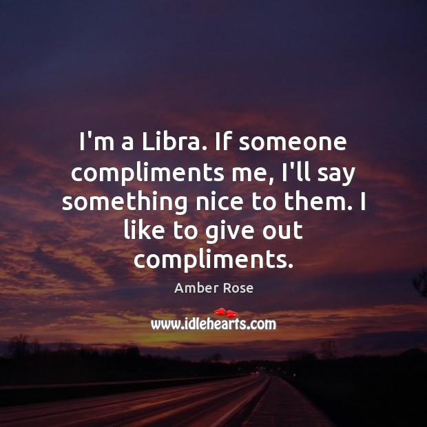 I’m a Libra. If someone compliments me, I’ll say something nice to Image
