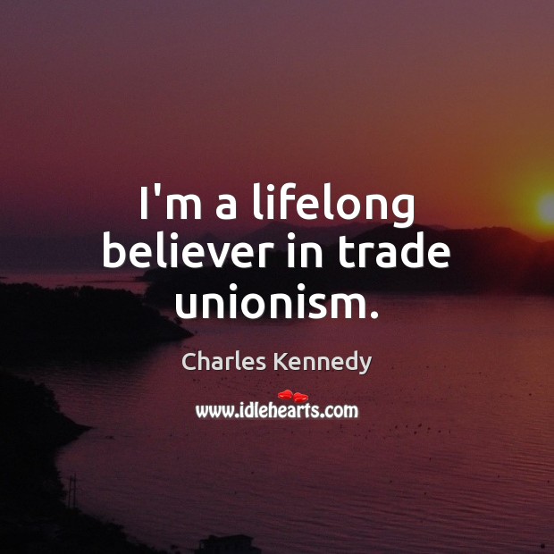 I’m a lifelong believer in trade unionism. Charles Kennedy Picture Quote