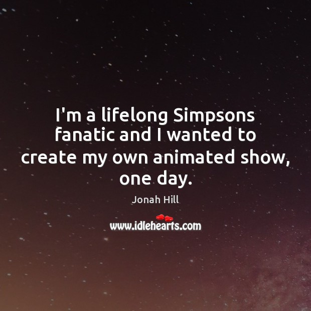 I’m a lifelong Simpsons fanatic and I wanted to create my own animated show, one day. Jonah Hill Picture Quote