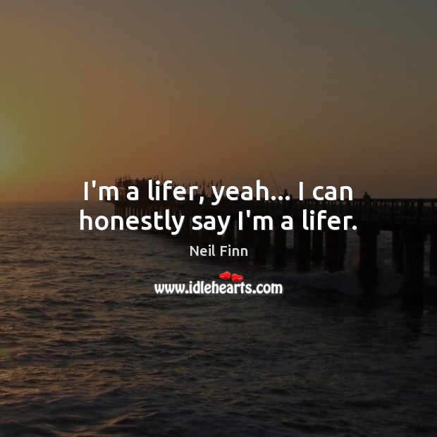 I’m a lifer, yeah… I can honestly say I’m a lifer. Neil Finn Picture Quote