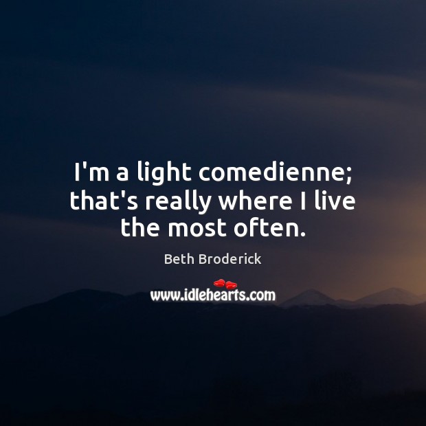 I’m a light comedienne; that’s really where I live the most often. Image