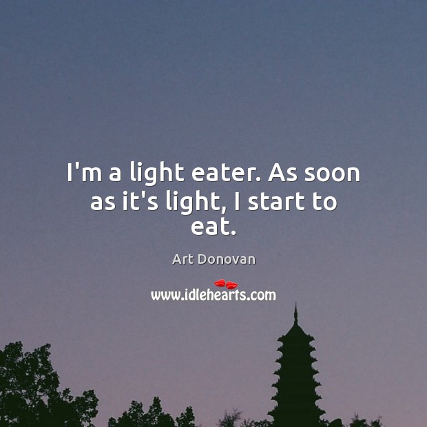 I’m a light eater. As soon as it’s light, I start to eat. Image