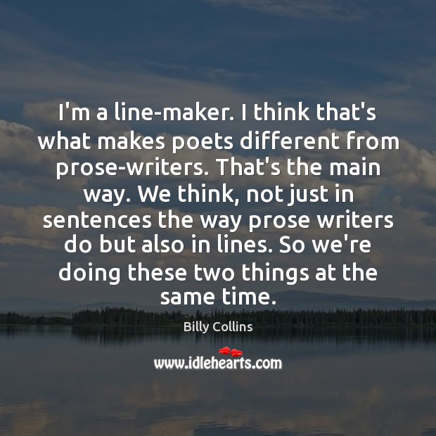 I’m a line-maker. I think that’s what makes poets different from prose-writers. Image