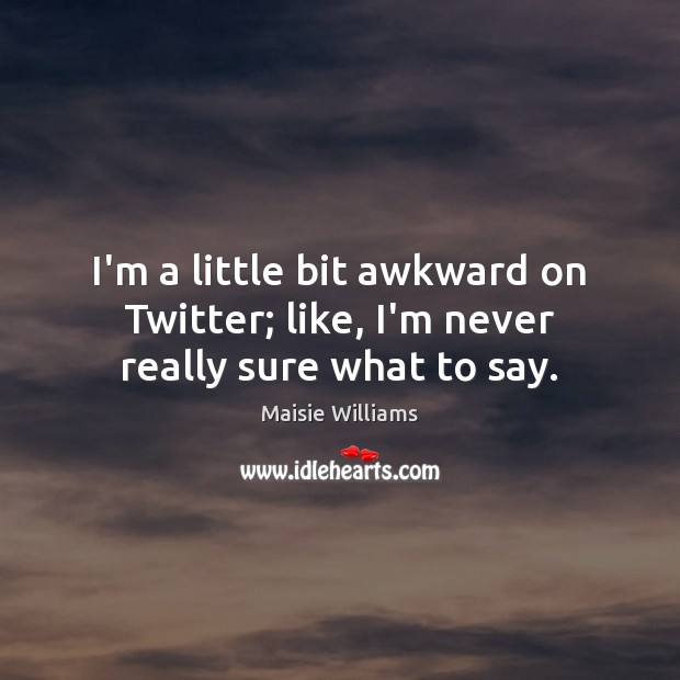 I’m a little bit awkward on Twitter; like, I’m never really sure what to say. Maisie Williams Picture Quote