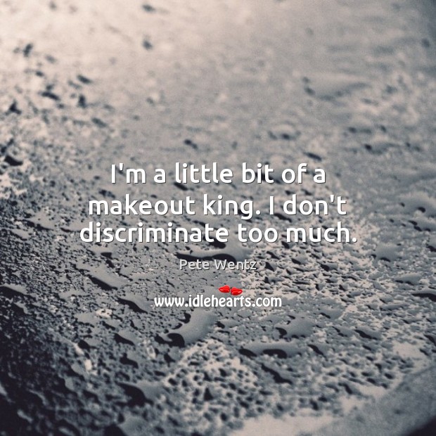 I’m a little bit of a makeout king. I don’t discriminate too much. Pete Wentz Picture Quote