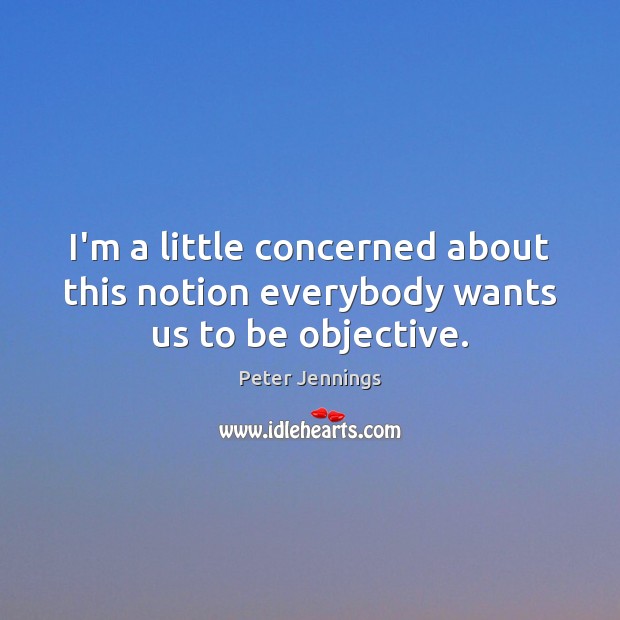 I’m a little concerned about this notion everybody wants us to be objective. Peter Jennings Picture Quote