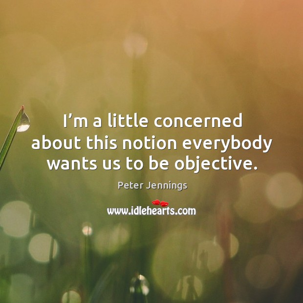 I’m a little concerned about this notion everybody wants us to be objective. Peter Jennings Picture Quote