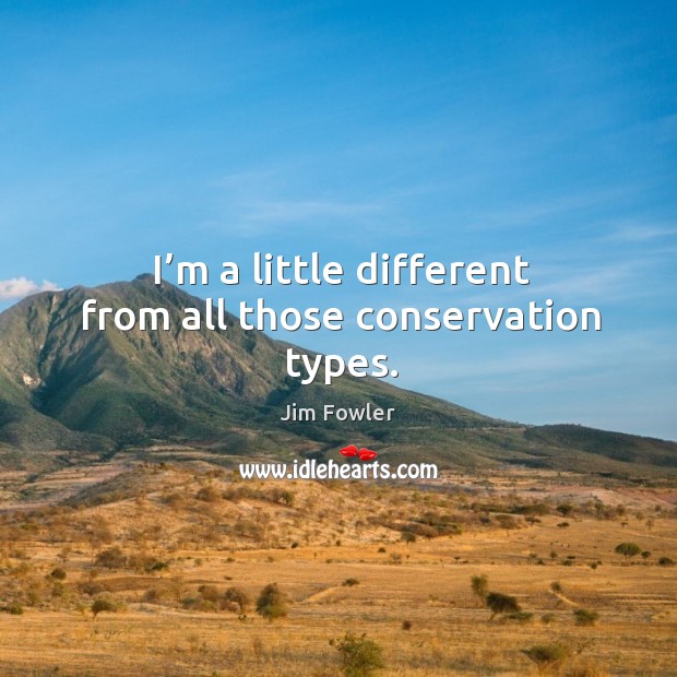 I’m a little different from all those conservation types. Image