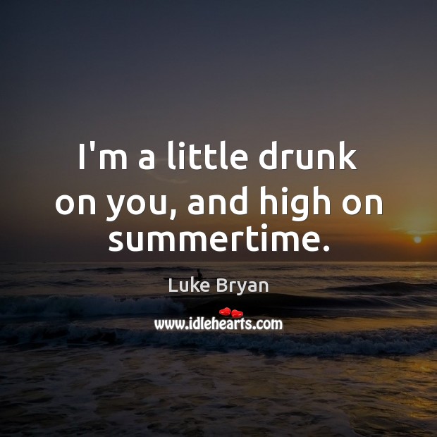 I’m a little drunk on you, and high on summertime. Luke Bryan Picture Quote